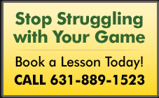 Stop Struggling with Your Game. Book a Lesson Today! Call 631-889-1523